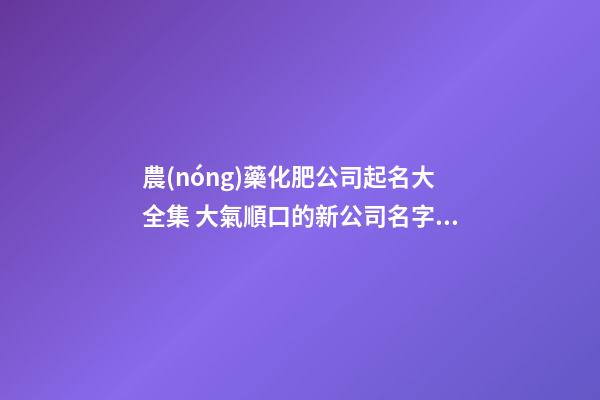 農(nóng)藥化肥公司起名大全集 大氣順口的新公司名字,起名之家